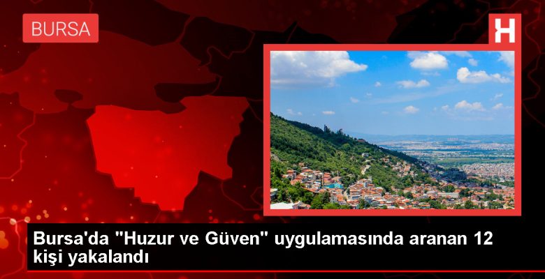 Bursa’da Huzur ve İtimat Uygulamasında Aranan 12 Kişi Yakalandı