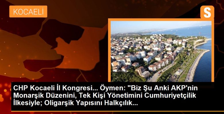 CHP Kocaeli Vilayet Kongresi… Öymen: “Biz Şu Anki AKP’nin Monarşik Nizamını, Tek Kişi İdaresini Cumhuriyetçilik Unsuruyla; Oligarşik Yapısını Halkçılık…