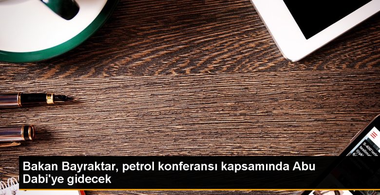 Güç Bakanı Bayraktar, Abu Dabi’ye gidiyor