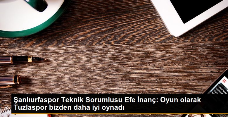 Şanlıurfaspor Teknik Sorumlusu Efe İnanç: ‘Oyun olarak Tuzlaspor bizden daha düzgün oynadı’