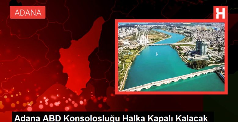 Adana ABD Konsolosluğu Halka Kapalı Kalacak