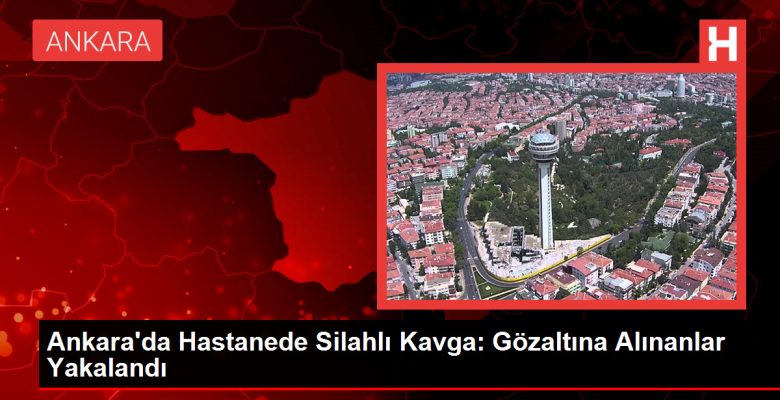 Ankara’da Hastanede Silahlı Arbede: Gözaltına Alınanlar Yakalandı