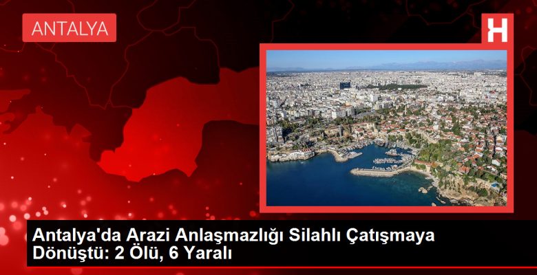 Antalya’da Arazi Uyuşmazlığı Silahlı Çatışmaya Dönüştü: 2 Meyyit, 6 Yaralı