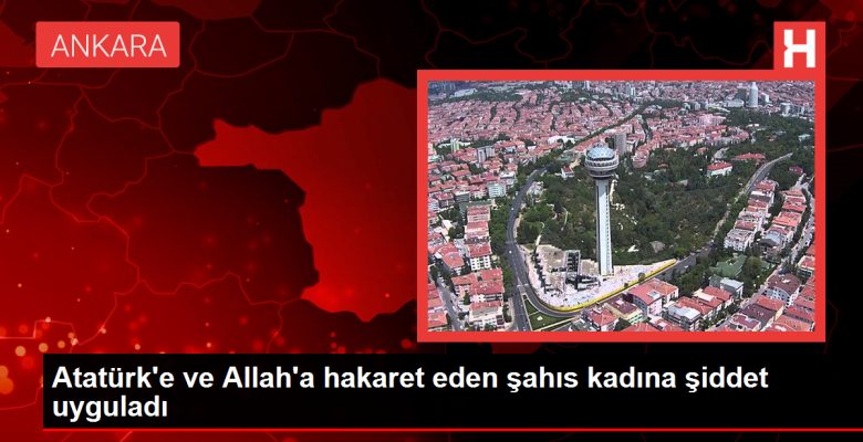 Atatürk’e ve Allah’a hakaret eden şahıs bayana şiddet uyguladı