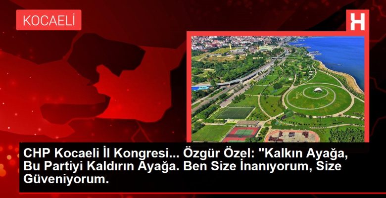 CHP Kocaeli Vilayet Kongresi… Özgür Özel: “Kalkın Ayağa, Bu Partiyi Kaldırın Ayağa. Ben Size İnanıyorum, Size Güveniyorum.