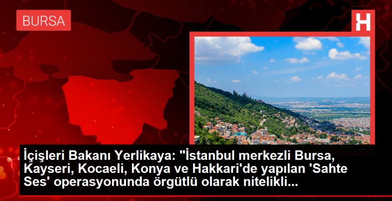 İçişleri Bakanı Yerlikaya: “İstanbul merkezli Bursa, Kayseri, Kocaeli, Konya ve Hakkari’de yapılan ‘Sahte Ses’ operasyonunda örgütlü olarak nitelikli…