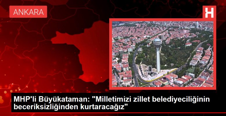 MHP’li Büyükataman: “Milletimizi zillet belediyeciliğinin beceriksizliğinden kurtaracağız”