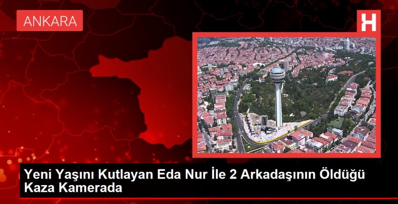 Yeni Yaşını Kutlayan Eda Işık ile 2 Arkadaşının Öldüğü Kaza Kamerada