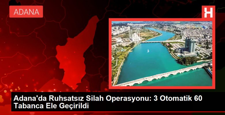 Adana’da Ruhsatsız Silah Operasyonu: 3 Otomatik 60 Tabanca Ele Geçirildi