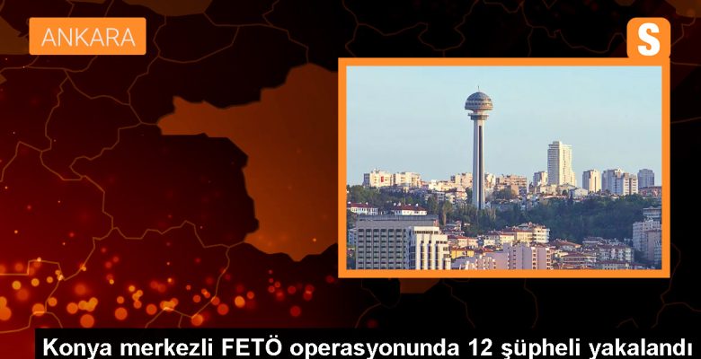 Konya Merkezli 4 Vilayette FETÖ Operasyonu: 12 Kuşkulu Gözaltına Alındı