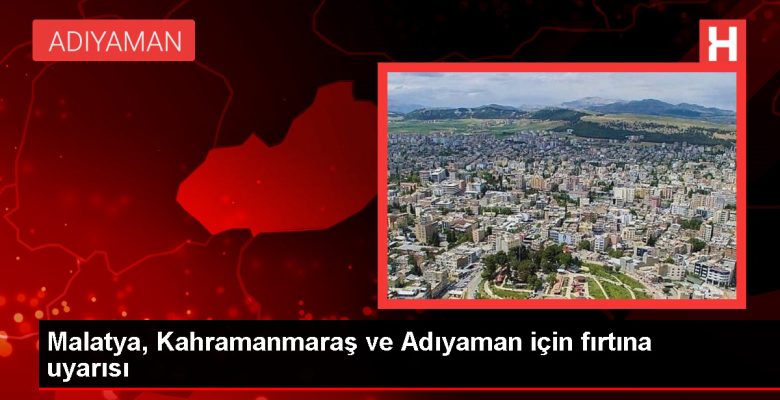 Malatya, Kahramanmaraş ve Adıyaman’da Kuvvetli Rüzgar ve Fırtına Bekleniyor