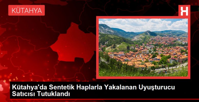 Kütahya’da Sentetik Haplarla Yakalanan Uyuşturucu Satıcısı Tutuklandı