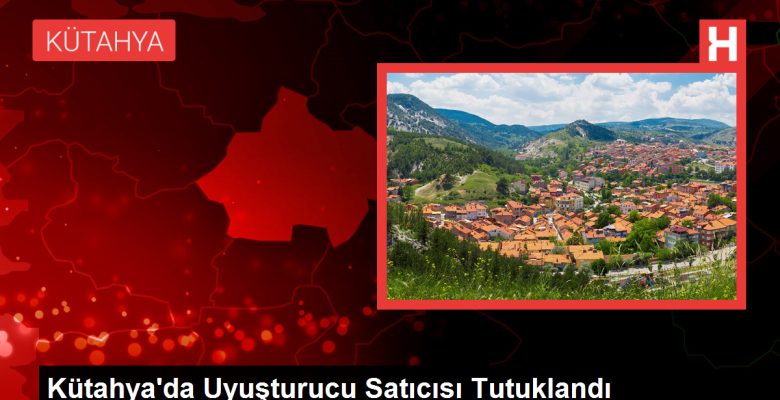 Kütahya’da Uyuşturucu Satıcısı Tutuklandı