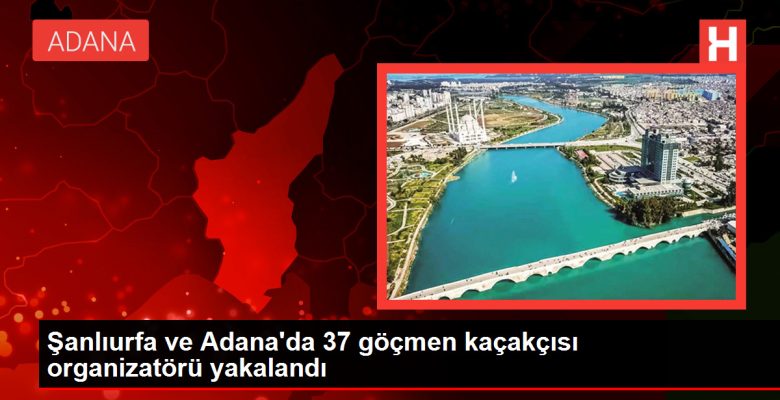 Şanlıurfa ve Adana’da 37 göçmen kaçakçısı organizatörü yakalandı