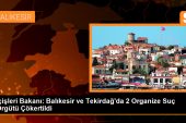 İçişleri Bakanı: Balıkesir ve Tekirdağ’da 2 Organize Cürüm Örgütü Çökertildi