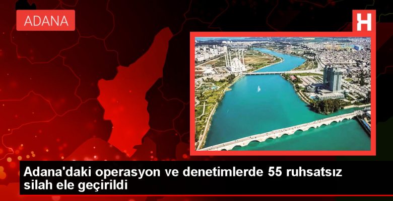 Adana’da Ruhsatsız Silah Operasyonu: 55 Silah Ele Geçirildi