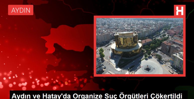 Aydın ve Hatay’da Organize Kabahat Örgütleri Çökertildi