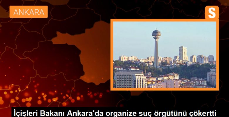 İçişleri Bakanı Ankara’da organize cürüm örgütünü çökertti