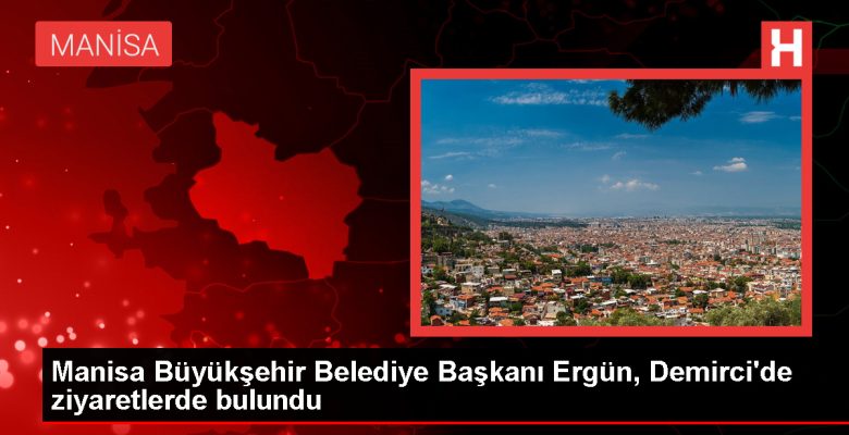 Manisa Büyükşehir Belediye Lideri Cengiz Ergün Demirci’de Ziyaretler Gerçekleştirdi